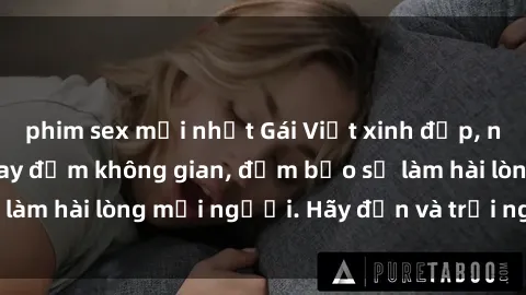 phim sex mới nhất Gái Việt xinh đẹp, nồng nàn làm tình say đắm không gian, đảm bảo sẽ làm hài lòng mọi người. Hãy đến và trải nghiệm ngay!
