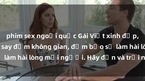 phim sex ngoại quốc Gái Việt xinh đẹp, nồng nàn làm tình say đắm không gian, đảm bảo sẽ làm hài lòng mọi người. Hãy đến và trải nghiệm ngay!
