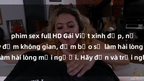 phim sex full HD Gái Việt xinh đẹp, nồng nàn làm tình say đắm không gian, đảm bảo sẽ làm hài lòng mọi người. Hãy đến và trải nghiệm ngay!