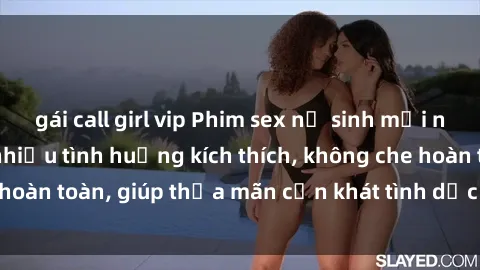 gái call girl vip Phim sex nữ sinh mới nhất: Trải nghiệm nhiều tình huống kích thích, không che hoàn toàn, giúp thỏa mãn cơn khát tình dục của các bạn trẻ