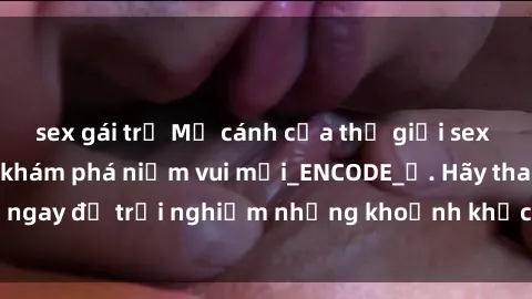 sex gái trẻ Mở cánh cửa thế giới sex MILF Việt Nam để khám phá niềm vui mới_ENCODE_. Hãy tham gia ngay để trải nghiệm những khoảnh khắc đầy kích thích và đam mê.