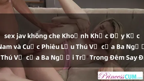 sex jav không che Khoảnh Khắc Đầy Kịch Tính: Sex  Việt Nam và Cuộc Phiêu Lưu Thú Vị của Ba Người Trẻ Trong Đêm Say Đắm