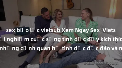 sex bạo lực vietsub Xem Ngay Sex  Vietsub Full HD - Cùng trải nghiệm cuộc sống tình dục đầy kích thích với những cảnh quan hệ tình dục độc đáo và mãnh liệt trong bộ phim này!