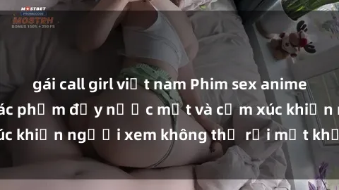 gái call girl việt nam Phim sex anime đỉnh cao: Những tác phẩm đầy nước mắt và cảm xúc khiến người xem không thể rời mắt khỏi màn hình