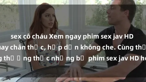 sex cô cháu Xem ngay phim sex jav HD với những cảnh quay chân thực, hấp dẫn không che. Cùng thưởng thức những bộ phim sex jav HD hot nhất hiện nay!