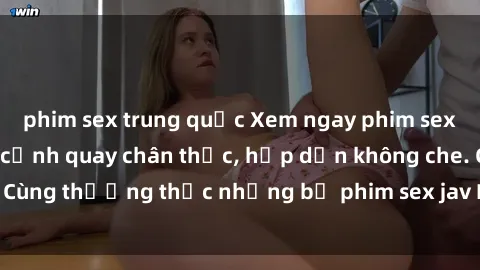 phim sex trung quốc Xem ngay phim sex jav HD với những cảnh quay chân thực, hấp dẫn không che. Cùng thưởng thức những bộ phim sex jav HD hot nhất hiện nay!
